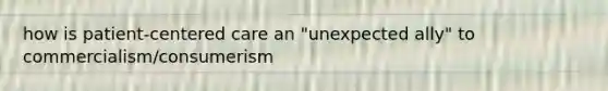 how is <a href='https://www.questionai.com/knowledge/kJk7lY8sRz-patient-centered-care' class='anchor-knowledge'>patient-centered care</a> an "unexpected ally" to commercialism/consumerism