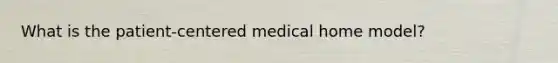 What is the patient-centered medical home model?