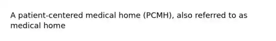 A patient-centered medical home (PCMH), also referred to as medical home