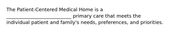 The Patient-Centered Medical Home is a ___________________________ primary care that meets the individual patient and family's needs, preferences, and priorities.