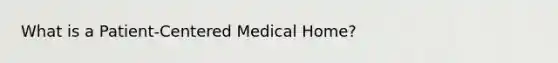 What is a Patient-Centered Medical Home?