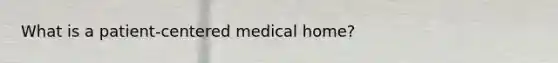 What is a patient-centered medical home?