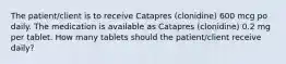 The patient/client is to receive Catapres (clonidine) 600 mcg po daily. The medication is available as Catapres (clonidine) 0.2 mg per tablet. How many tablets should the patient/client receive daily?