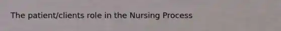 The patient/clients role in the Nursing Process