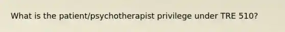 What is the patient/psychotherapist privilege under TRE 510?