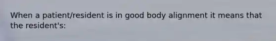 When a patient/resident is in good body alignment it means that the resident's: