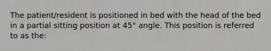 The patient/resident is positioned in bed with the head of the bed in a partial sitting position at 45° angle. This position is referred to as the: