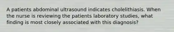 A patients abdominal ultrasound indicates cholelithiasis. When the nurse is reviewing the patients laboratory studies, what finding is most closely associated with this diagnosis?