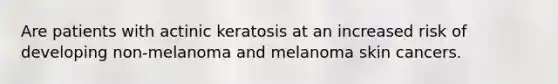 Are patients with actinic keratosis at an increased risk of developing non-melanoma and melanoma skin cancers.