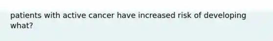 patients with active cancer have increased risk of developing what?