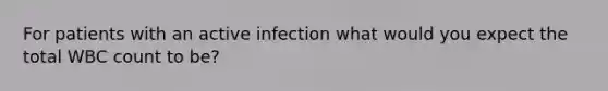 For patients with an active infection what would you expect the total WBC count to be?