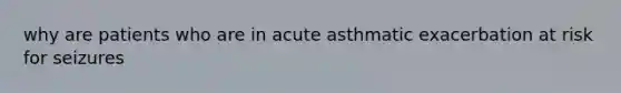 why are patients who are in acute asthmatic exacerbation at risk for seizures