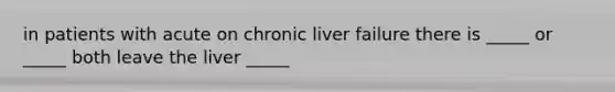 in patients with acute on chronic liver failure there is _____ or _____ both leave the liver _____