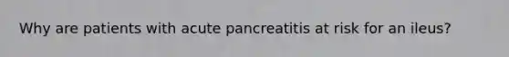 Why are patients with acute pancreatitis at risk for an ileus?