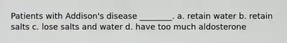 Patients with Addison's disease ________. a. retain water b. retain salts c. lose salts and water d. have too much aldosterone