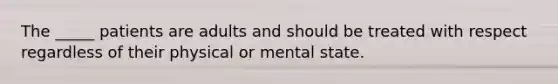 The _____ patients are adults and should be treated with respect regardless of their physical or mental state.