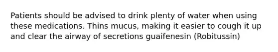 Patients should be advised to drink plenty of water when using these medications. Thins mucus, making it easier to cough it up and clear the airway of secretions guaifenesin (Robitussin)