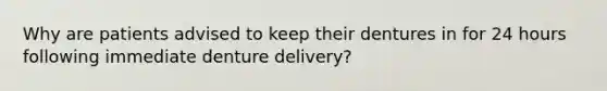 Why are patients advised to keep their dentures in for 24 hours following immediate denture delivery?