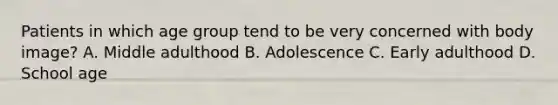 Patients in which age group tend to be very concerned with body​ image? A. Middle adulthood B. Adolescence C. Early adulthood D. School age