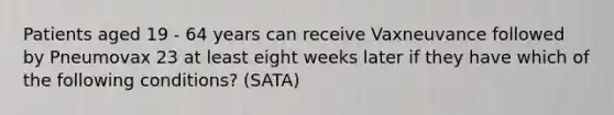 Patients aged 19 - 64 years can receive Vaxneuvance followed by Pneumovax 23 at least eight weeks later if they have which of the following conditions? (SATA)