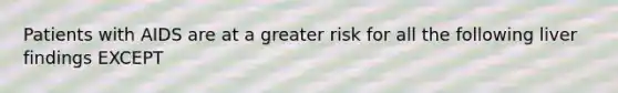 Patients with AIDS are at a greater risk for all the following liver findings EXCEPT