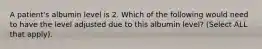 A patient's albumin level is 2. Which of the following would need to have the level adjusted due to this albumin level? (Select ALL that apply).