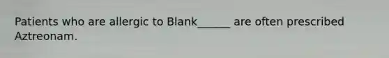 Patients who are allergic to Blank______ are often prescribed Aztreonam.