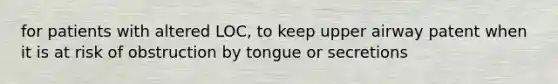 for patients with altered LOC, to keep upper airway patent when it is at risk of obstruction by tongue or secretions