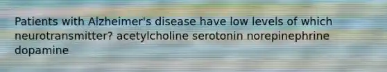 Patients with Alzheimer's disease have low levels of which neurotransmitter? acetylcholine serotonin norepinephrine dopamine