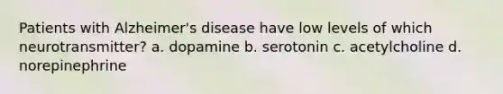 Patients with Alzheimer's disease have low levels of which neurotransmitter? a. dopamine b. serotonin c. acetylcholine d. norepinephrine