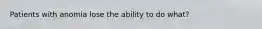 Patients with anomia lose the ability to do what?