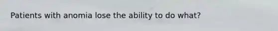 Patients with anomia lose the ability to do what?