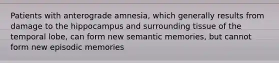 Patients with anterograde amnesia, which generally results from damage to the hippocampus and surrounding tissue of the temporal lobe, can form new semantic memories, but cannot form new episodic memories