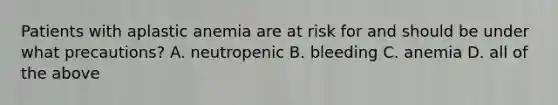 Patients with aplastic anemia are at risk for and should be under what precautions? A. neutropenic B. bleeding C. anemia D. all of the above