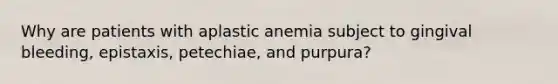 Why are patients with aplastic anemia subject to gingival bleeding, epistaxis, petechiae, and purpura?