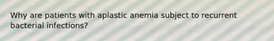 Why are patients with aplastic anemia subject to recurrent bacterial infections?