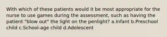 With which of these patients would it be most appropriate for the nurse to use games during the assessment, such as having the patient "blow out" the light on the penlight? a.Infant b.Preschool child c.School-age child d.Adolescent