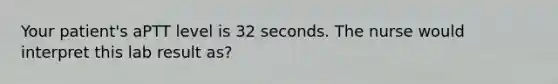 Your patient's aPTT level is 32 seconds. The nurse would interpret this lab result as?