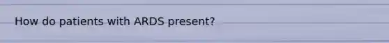 How do patients with ARDS present?