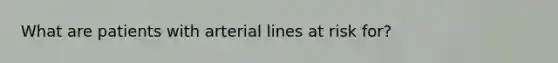 What are patients with arterial lines at risk for?