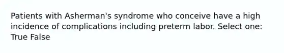 Patients with Asherman's syndrome who conceive have a high incidence of complications including preterm labor. Select one: True False