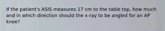 If the patient's ASIS measures 17 cm to the table top, how much and in which direction should the x-ray to be angled for an AP knee?