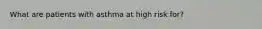 What are patients with asthma at high risk for?