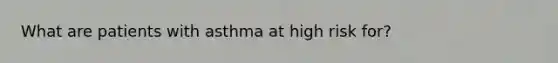 What are patients with asthma at high risk for?