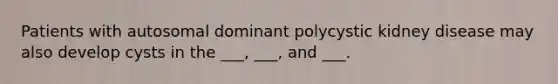 Patients with autosomal dominant polycystic kidney disease may also develop cysts in the ___, ___, and ___.