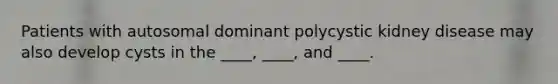 Patients with autosomal dominant polycystic kidney disease may also develop cysts in the ____, ____, and ____.