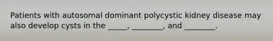 Patients with autosomal dominant polycystic kidney disease may also develop cysts in the _____, ________, and ________.