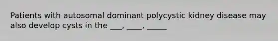 Patients with autosomal dominant polycystic kidney disease may also develop cysts in the ___, ____, _____