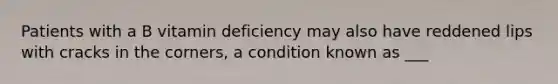 Patients with a B vitamin deficiency may also have reddened lips with cracks in the corners, a condition known as ___