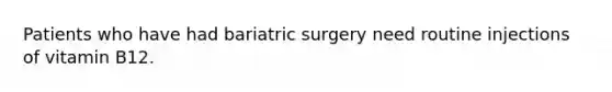 Patients who have had bariatric surgery need routine injections of vitamin B12.